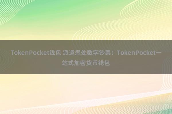 TokenPocket钱包 派遣惩处数字钞票：TokenPocket一站式加密货币钱包