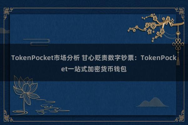 TokenPocket市场分析 甘心贬责数字钞票：TokenPocket一站式加密货币钱包