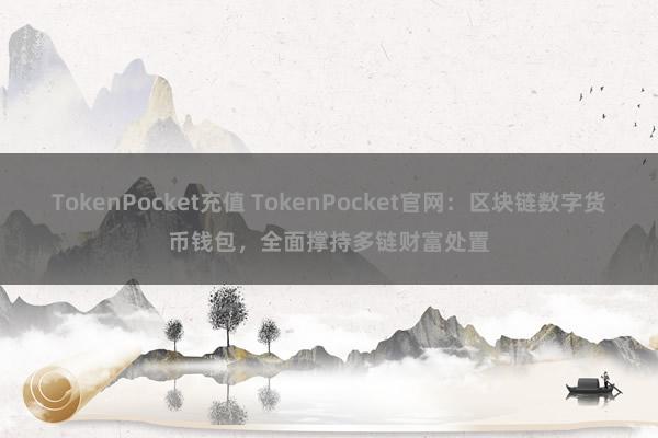 TokenPocket充值 TokenPocket官网：区块链数字货币钱包，全面撑持多链财富处置