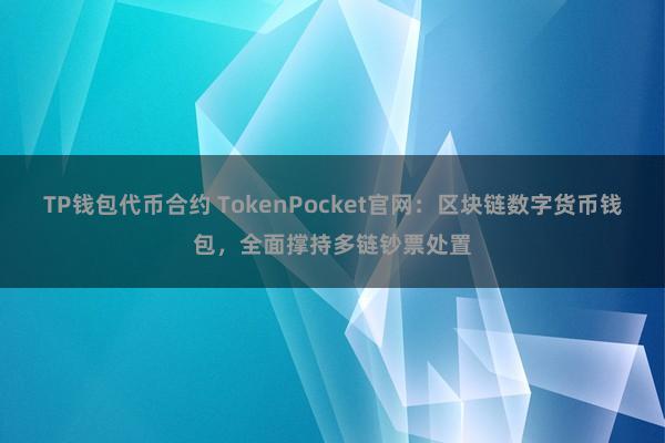 TP钱包代币合约 TokenPocket官网：区块链数字货币钱包，全面撑持多链钞票处置